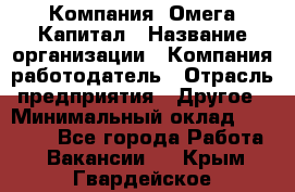 Компания «Омега Капитал › Название организации ­ Компания-работодатель › Отрасль предприятия ­ Другое › Минимальный оклад ­ 40 000 - Все города Работа » Вакансии   . Крым,Гвардейское